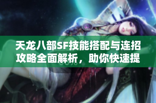 天龙八部SF技能搭配与连招攻略全面解析，助你快速提升战力