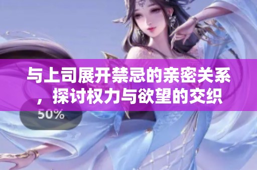 与上司展开禁忌的亲密关系，探讨权力与欲望的交织