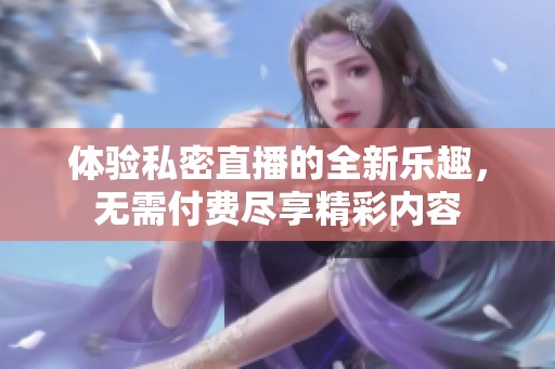 体验私密直播的全新乐趣，无需付费尽享精彩内容