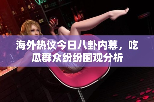 海外热议今日八卦内幕，吃瓜群众纷纷围观分析
