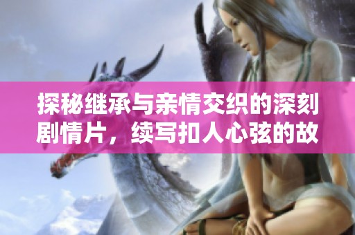探秘继承与亲情交织的深刻剧情片，续写扣人心弦的故事