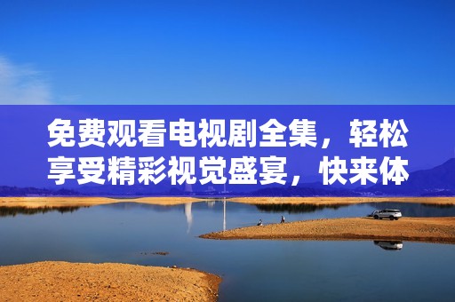 免费观看电视剧全集，轻松享受精彩视觉盛宴，快来体验吧