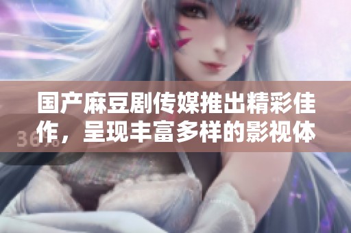 国产麻豆剧传媒推出精彩佳作，呈现丰富多样的影视体验