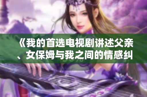 《我的首选电视剧讲述父亲、女保姆与我之间的情感纠葛》