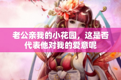 老公亲我的小花园，这是否代表他对我的爱意呢