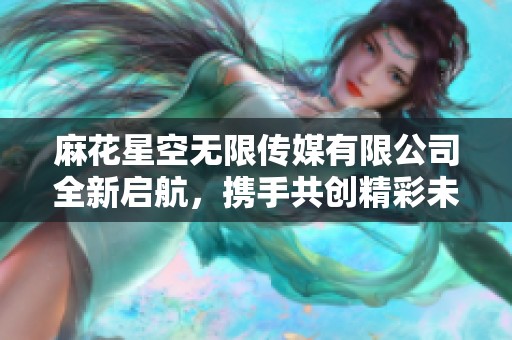 麻花星空无限传媒有限公司全新启航，携手共创精彩未来