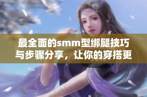 最全面的smm型绑腿技巧与步骤分享，让你的穿搭更出彩