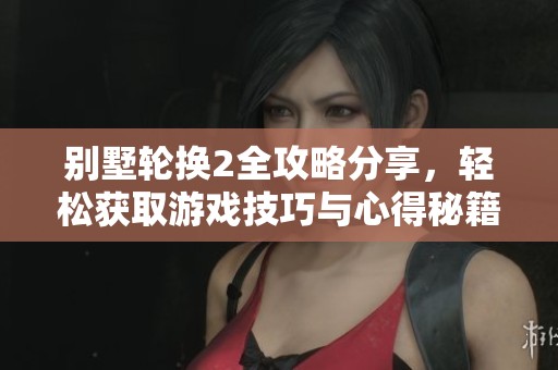 别墅轮换2全攻略分享，轻松获取游戏技巧与心得秘籍