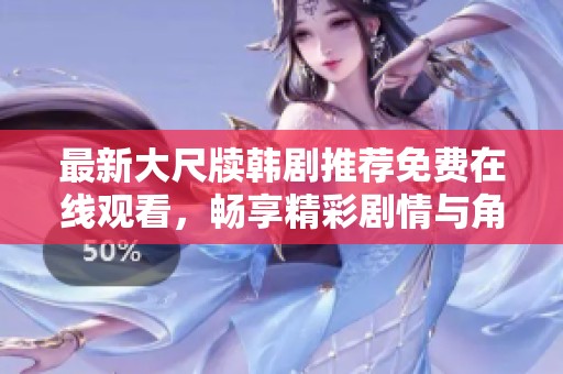 最新大尺牍韩剧推荐免费在线观看，畅享精彩剧情与角色魅力