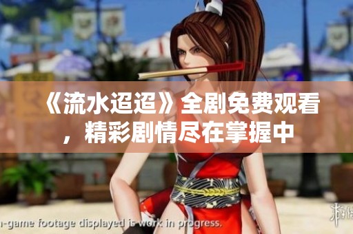 《流水迢迢》全剧免费观看，精彩剧情尽在掌握中