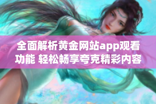 全面解析黄金网站app观看功能 轻松畅享夸克精彩内容