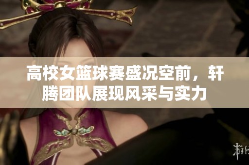 高校女篮球赛盛况空前，轩腾团队展现风采与实力
