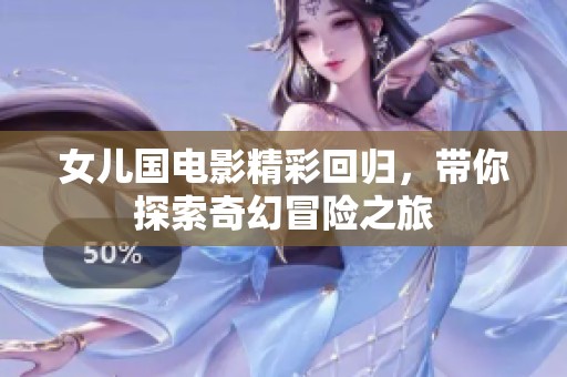 女儿国电影精彩回归，带你探索奇幻冒险之旅