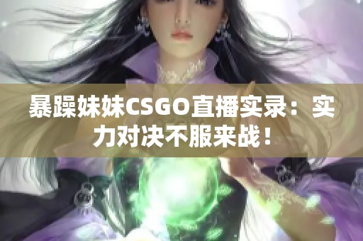 暴躁妹妹CSGO直播实录：实力对决不服来战！