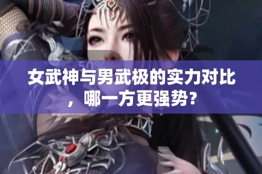 女武神与男武极的实力对比，哪一方更强势？