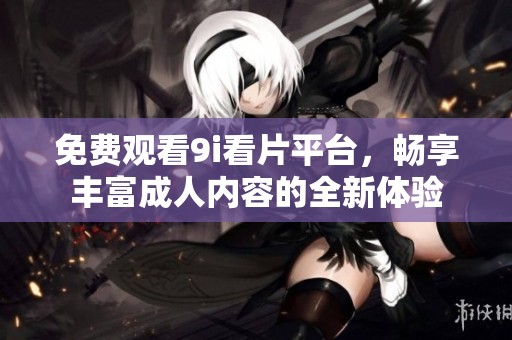 免费观看9i看片平台，畅享丰富成人内容的全新体验