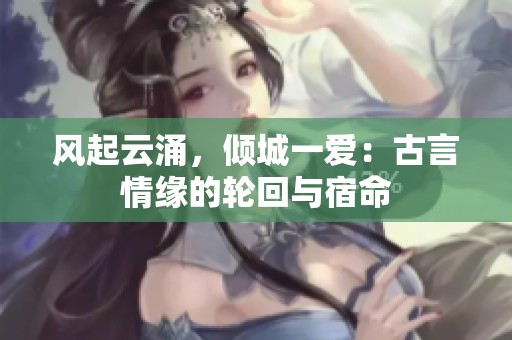 风起云涌，倾城一爱：古言情缘的轮回与宿命