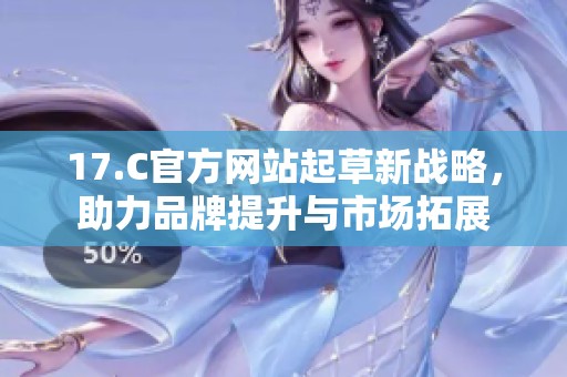 17.C官方网站起草新战略，助力品牌提升与市场拓展
