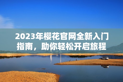 2023年?；ü偻氯朊胖改?，助你轻松开启旅程