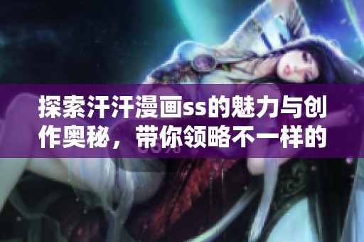 探索汗汗漫画ss的魅力与创作奥秘，带你领略不一样的漫画世界