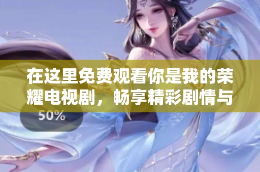 在这里免费观看你是我的荣耀电视剧，畅享精彩剧情与感人爱情