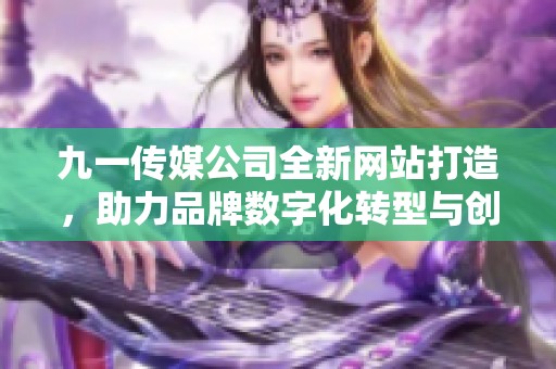 九一传媒公司全新网站打造，助力品牌数字化转型与创新发展