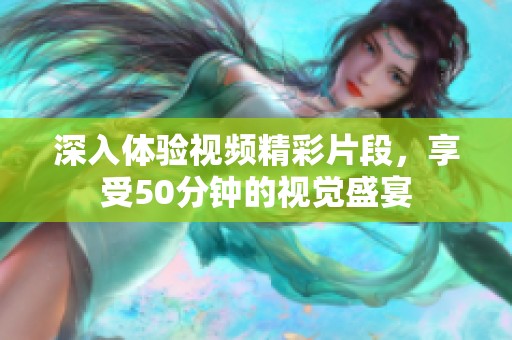 深入体验视频精彩片段，享受50分钟的视觉盛宴