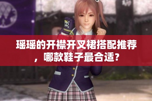 瑶瑶的开襟开叉裙搭配推荐，哪款鞋子最合适？