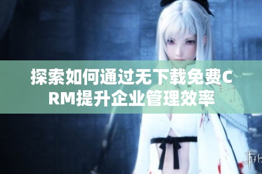 探索如何通过无下载免费CRM提升企业管理效率