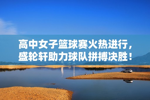 高中女子篮球赛火热进行，盛轮轩助力球队拼搏决胜！