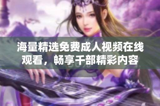 海量精选免费成人视频在线观看，畅享千部精彩内容