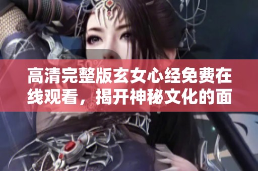 高清完整版玄女心经免费在线观看，揭开神秘文化的面纱