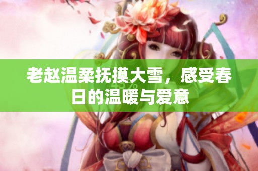 老赵温柔抚摸大雪，感受春日的温暖与爱意