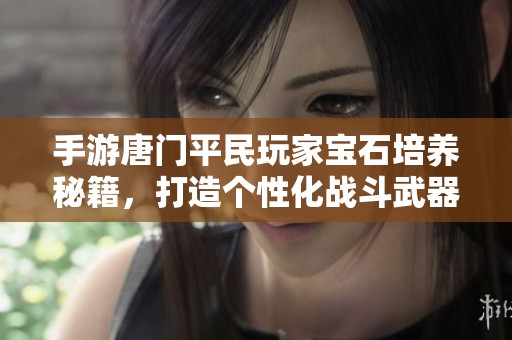 手游唐门平民玩家宝石培养秘籍，打造个性化战斗武器