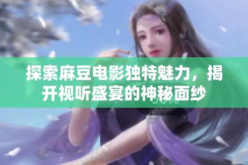 探索麻豆电影独特魅力，揭开视听盛宴的神秘面纱