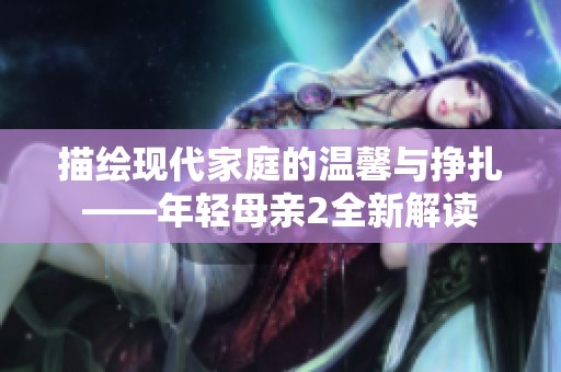 描绘现代家庭的温馨与挣扎——年轻母亲2全新解读