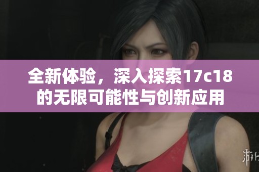 全新体验，深入探索17c18的无限可能性与创新应用