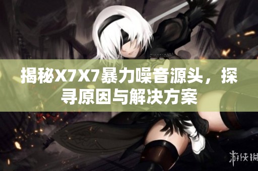 揭秘X7X7暴力噪音源头，探寻原因与解决方案