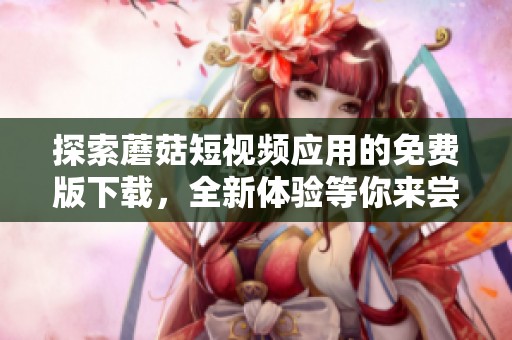 探索蘑菇短视频应用的免费版下载，全新体验等你来尝试
