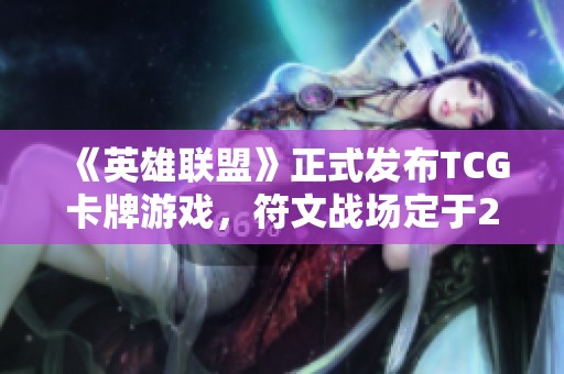 《英雄联盟》正式发布TCG卡牌游戏，符文战场定于2025年上线