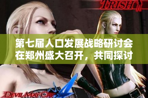 第七届人口发展战略研讨会在郑州盛大召开，共同探讨未来发展方向