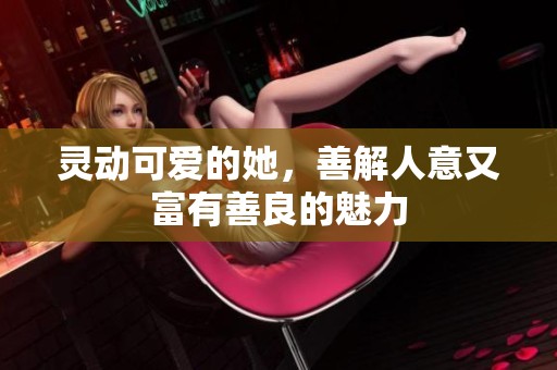 灵动可爱的她，善解人意又富有善良的魅力