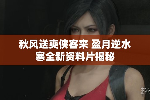 秋风送爽侠客来 盈月逆水寒全新资料片揭秘