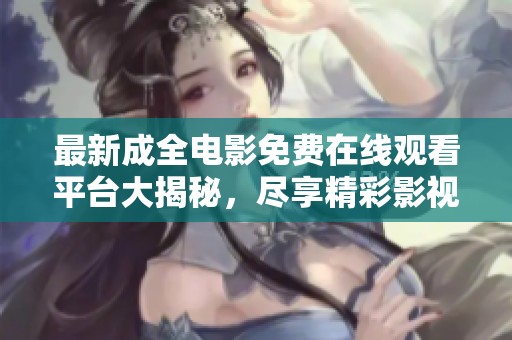 最新成全电影免费在线观看平台大揭秘，尽享精彩影视体验