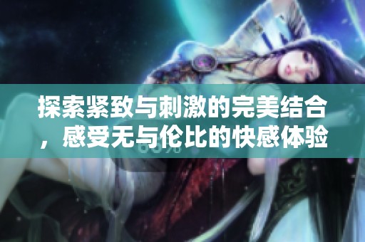 探索紧致与刺激的完美结合，感受无与伦比的快感体验