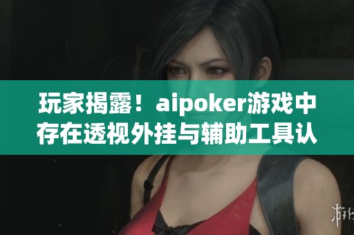 玩家揭露！aipoker游戏中存在透视外挂与辅助工具认知分析