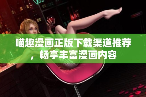 喵趣漫画正版下载渠道推荐，畅享丰富漫画内容
