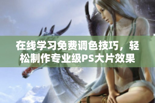 在线学习免费调色技巧，轻松制作专业级PS大片效果