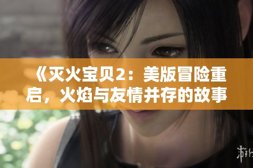 《灭火宝贝2：美版冒险重启，火焰与友情并存的故事》