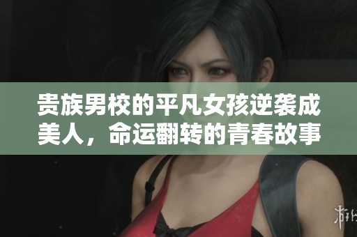 贵族男校的平凡女孩逆袭成美人，命运翻转的青春故事